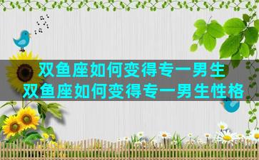 双鱼座如何变得专一男生 双鱼座如何变得专一男生性格